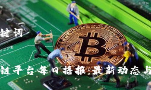 和关键词


区块链平台每日播报：最新动态与分析
