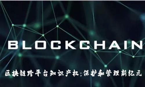 区块链跨平台知识产权：保护和管理新纪元