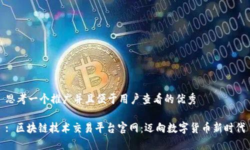 思考一个推广并且便于用户查看的优秀

: 区块链技术交易平台官网：迈向数字货币新时代