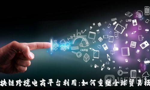   
区块链跨境电商平台利用：如何重塑全球贸易模式