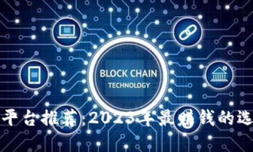 区块链平台推荐：2023年最赚钱的选择揭秘