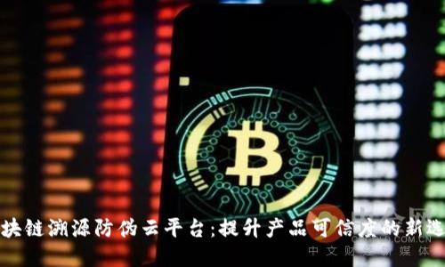 区块链溯源防伪云平台：提升产品可信度的新选择