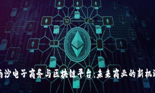 南沙电子商务与区块链平台：未来商业的新机遇