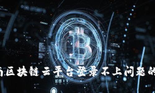  解决云南区块链云平台登录不上问题的终极指南