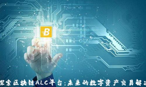 
深入探索区块链ALC平台：未来的数字资产交易解决方案