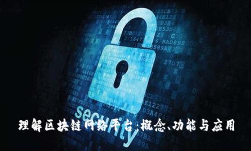 理解区块链网络平台：概念、功能与应用
