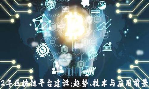 
2022年区块链平台建设：趋势、技术与应用前景分析
