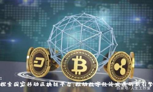 :
探索国家移动区块链平台：推动数字经济发展的新引擎