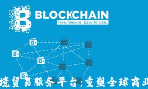 
区块链跨境贸易服务平台：重塑全球商业交易方式