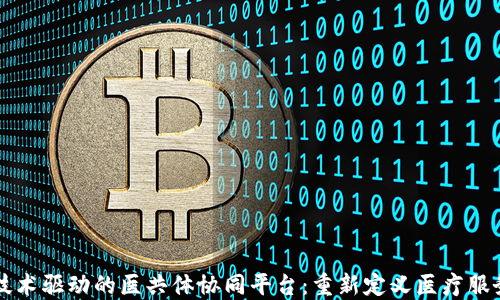 
区块链技术驱动的医共体协同平台：重新定义医疗服务新模式