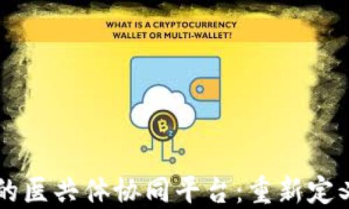 
区块链技术驱动的医共体协同平台：重新定义医疗服务新模式