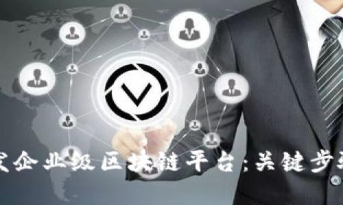 如何高效开发企业级区块链平台：关键步骤与最佳实践