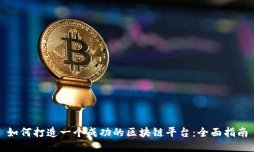 如何打造一个成功的区块链平台：全面指南