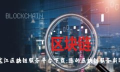 黑龙江区块链服务平台下载：您的区块链服务新