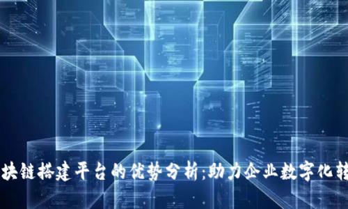 区块链搭建平台的优势分析：助力企业数字化转型