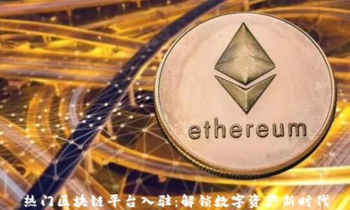 
热门区块链平台入驻：解锁数字资产新时代