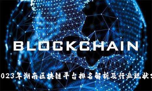 : 2023年湖南区块链平台排名解析及行业现状分析