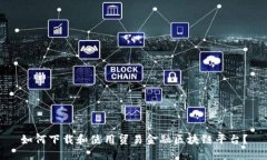 如何下载和使用贸易金融区块链平台？