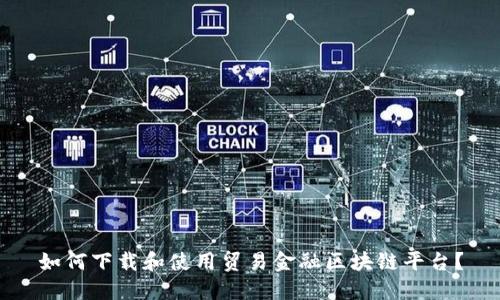 如何下载和使用贸易金融区块链平台？