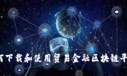 如何下载和使用贸易金融区块链平台？