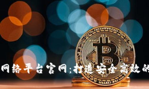 云南区块链服务网络平台官网：打造安全高效的区块链应用生态