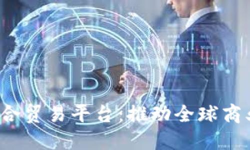  区块链融合贸易平台：推动全球商业的新模式