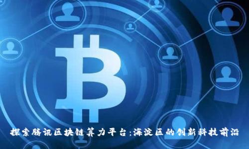 探索腾讯区块链算力平台：海淀区的创新科技前沿
