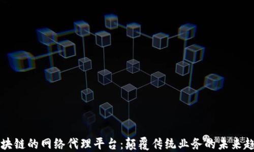 
区块链的网络代理平台：颠覆传统业务的未来趋势