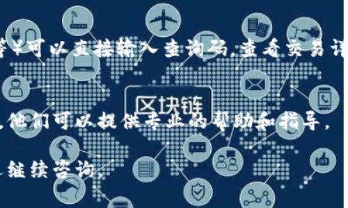 区块链授权平台的查询码通常用于验证区块链上的交易或合约信息，不同平台的查询方式可能有所不同。以下是一些一般情况下的步骤，可以帮助你找到区块链授权平台的查询码：

### 1. 登录区块链平台
首先，你需要访问你所使用的区块链授权平台，进行登录。如果你还没有账户，可能需要注册一个账户。

### 2. 找到相应的交易或合约
在区块链平台上，通常会有一个“交易历史”或“合约管理”的选项。你可以在这里找到你需要的具体交易或合约。

### 3. 获取查询码
一旦你找到了相关的交易或合约，通常会有一个“查询码”或“区块链链接”供你复制。这通常是一个独特的识别码或链接，可以在公共区块链浏览器中查找相关信息。

### 4. 使用区块链浏览器
如果你有查询码，使用区块链浏览器（例如Etherscan、Blockchain.com等）可以直接输入查询码，查看交易详情。

### 5. 联系客服
如果你在获取查询码的过程中遇到问题，建议直接联系平台的客服人员，他们可以提供专业的帮助和指导。

希望这些信息能够帮助你找到所需的查询码！如果你还有其他问题，欢迎继续咨询。