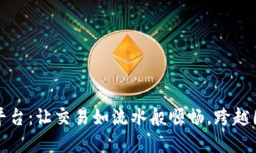 区块链跨境电商平台：让交易如流水般顺畅，跨越国界的购物新体验