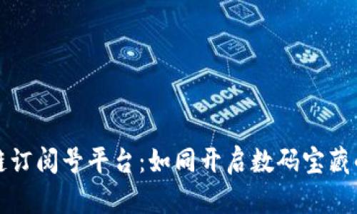 区块链订阅号平台：如同开启数码宝藏的钥匙