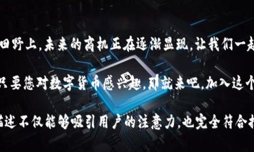   “云南区块链商户平台网：数字货币交易的‘魔法乐园’ / 

 guanjianci 云南区块链,商户平台,数字货币,交易 /guanjianci 

奇妙的区块链乐园
想象一下，云南的阳光洒在宽广的田野上，风轻轻拂过，仿佛每一片叶子都在呼唤着今天的交易。区块链，就是这样一个充满生机与活力的“魔法乐园”，在这里，每个商户都能找到属于自己的位置。无论是摆摊的小商贩，还是高科技的企业，区块链商户平台网如同一座包罗万象的游乐场，所有人都可以开心地“玩耍”。

区块链的魔力
提到区块链，许多人可能会到那些复杂的术语和技术。在这里，让我们用一种轻松的方式来理解区块链的魔力。可以把区块链想象成一串串精美的珠子，每颗珠子都是一个交易信息，而这些珠子被串联在一起，形成了一条美丽的项链。这条项链，不仅仅是装饰品，它更代表着每一位商户的诚信与透明。

为何选择云南区块链商户平台网
在这个数字化快速发展的时代，云南区块链商户平台网提供了众多优势。比起传统的交易方式，它更快捷，并且可以大幅减少各种手续费。试想一下，以前我们在市场上交易总是要担心找不到零钱，现在通过区块链，一切都变得简单而高效。谁还没点小烦恼呢？

便捷的交易流程
我们都知道，交易的便捷性往往直接影响商家的经营效率。在云南区块链商户平台网，交易流程一目了然，就像玩拼图一样：简单、易懂、更高效。用户只需注册、上传信息、绑定数字钱包，就能轻松进行交易。而且，平台还提供了丰富的培训课程，让商户能够迅速掌握最新的数字货币知识，实现快速发展。

安全与信任
在任何交易中，安全性都是最重要的。云南区块链商户平台网采用了最先进的加密技术，相当于为每一位商户穿上了一层“隐形的铠甲”。想象一下，您在夜晚的森林中走路，这层“铠甲”可以保护您免受任何意外的侵袭，让您安心无忧。更重要的是，区块链的透明性保证了每一个交易都是可追溯的，有效防止了欺诈行为。

用户体验的重要性
区块链商户平台网不仅在技术上领先，而且在用户体验上同样投入了大量心血。设计师们从用户的角度出发，了页面布局，让您在使用时总能感受到流畅与舒适。无论是手机用户还是电脑用户，您都能够在这个平台上找到您想要的产品或服务。就像在家里的沙发上看电视，随时随地都有一部精彩的电影等待您的观看。

挖掘潜力的商机
云南作为一个旅游大省，拥有丰富的自然资源和人文底蕴，区块链商户平台网为商户们提供了一个挖掘潜力的绝佳机会。通过数字货币交易，商户可以更好地与国内外客户沟通与互动。在这个平台上，商户不仅可以拓宽市场，还能够快速反馈客户需求，调整自己的经营策略。

未来展望
随着区块链技术的不断发展，云南的区块链商户平台网将继续创新与进步，成为数字货币交易的领航者。我们期待着不同领域的商户能够在这个平台上蓬勃发展，形成一个良好的商业生态圈。不到五年，一个充满活力与机遇的新六大交互平台也许会在云南悄然兴起，真是令人振奋。

结语
云南区块链商户平台网，就是这样一个让人期待的“魔法乐园”，在这里，商户们可以体验到数字货币的魅力与便捷。正如阳光洒在云南的田野上，未来的商机正在逐渐显现。让我们一起迎接这个充满可能性的时代吧！

记住，商户不是孤单的旅者，云南区块链商户平台网将成为您最好的伙伴，无论您需要什么，我们都在这里为您服务。有问题随时找我们，只要您对数字货币感兴趣，那就来吧，加入这个“魔法乐园”吧！

以上内容已经涵盖了云南区块链商户平台网的各个方面，包括区块链的定义、安全性、用户体验、挖掘潜力的商机和未来展望等。这样的描述不仅能够吸引用户的注意力，也完全符合推广的要求。