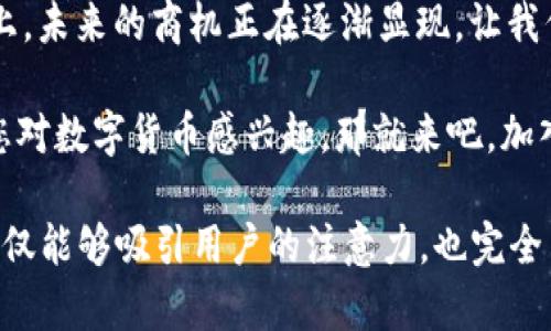   “云南区块链商户平台网：数字货币交易的‘魔法乐园’ / 

 guanjianci 云南区块链,商户平台,数字货币,交易 /guanjianci 

奇妙的区块链乐园
想象一下，云南的阳光洒在宽广的田野上，风轻轻拂过，仿佛每一片叶子都在呼唤着今天的交易。区块链，就是这样一个充满生机与活力的“魔法乐园”，在这里，每个商户都能找到属于自己的位置。无论是摆摊的小商贩，还是高科技的企业，区块链商户平台网如同一座包罗万象的游乐场，所有人都可以开心地“玩耍”。

区块链的魔力
提到区块链，许多人可能会到那些复杂的术语和技术。在这里，让我们用一种轻松的方式来理解区块链的魔力。可以把区块链想象成一串串精美的珠子，每颗珠子都是一个交易信息，而这些珠子被串联在一起，形成了一条美丽的项链。这条项链，不仅仅是装饰品，它更代表着每一位商户的诚信与透明。

为何选择云南区块链商户平台网
在这个数字化快速发展的时代，云南区块链商户平台网提供了众多优势。比起传统的交易方式，它更快捷，并且可以大幅减少各种手续费。试想一下，以前我们在市场上交易总是要担心找不到零钱，现在通过区块链，一切都变得简单而高效。谁还没点小烦恼呢？

便捷的交易流程
我们都知道，交易的便捷性往往直接影响商家的经营效率。在云南区块链商户平台网，交易流程一目了然，就像玩拼图一样：简单、易懂、更高效。用户只需注册、上传信息、绑定数字钱包，就能轻松进行交易。而且，平台还提供了丰富的培训课程，让商户能够迅速掌握最新的数字货币知识，实现快速发展。

安全与信任
在任何交易中，安全性都是最重要的。云南区块链商户平台网采用了最先进的加密技术，相当于为每一位商户穿上了一层“隐形的铠甲”。想象一下，您在夜晚的森林中走路，这层“铠甲”可以保护您免受任何意外的侵袭，让您安心无忧。更重要的是，区块链的透明性保证了每一个交易都是可追溯的，有效防止了欺诈行为。

用户体验的重要性
区块链商户平台网不仅在技术上领先，而且在用户体验上同样投入了大量心血。设计师们从用户的角度出发，了页面布局，让您在使用时总能感受到流畅与舒适。无论是手机用户还是电脑用户，您都能够在这个平台上找到您想要的产品或服务。就像在家里的沙发上看电视，随时随地都有一部精彩的电影等待您的观看。

挖掘潜力的商机
云南作为一个旅游大省，拥有丰富的自然资源和人文底蕴，区块链商户平台网为商户们提供了一个挖掘潜力的绝佳机会。通过数字货币交易，商户可以更好地与国内外客户沟通与互动。在这个平台上，商户不仅可以拓宽市场，还能够快速反馈客户需求，调整自己的经营策略。

未来展望
随着区块链技术的不断发展，云南的区块链商户平台网将继续创新与进步，成为数字货币交易的领航者。我们期待着不同领域的商户能够在这个平台上蓬勃发展，形成一个良好的商业生态圈。不到五年，一个充满活力与机遇的新六大交互平台也许会在云南悄然兴起，真是令人振奋。

结语
云南区块链商户平台网，就是这样一个让人期待的“魔法乐园”，在这里，商户们可以体验到数字货币的魅力与便捷。正如阳光洒在云南的田野上，未来的商机正在逐渐显现。让我们一起迎接这个充满可能性的时代吧！

记住，商户不是孤单的旅者，云南区块链商户平台网将成为您最好的伙伴，无论您需要什么，我们都在这里为您服务。有问题随时找我们，只要您对数字货币感兴趣，那就来吧，加入这个“魔法乐园”吧！

以上内容已经涵盖了云南区块链商户平台网的各个方面，包括区块链的定义、安全性、用户体验、挖掘潜力的商机和未来展望等。这样的描述不仅能够吸引用户的注意力，也完全符合推广的要求。