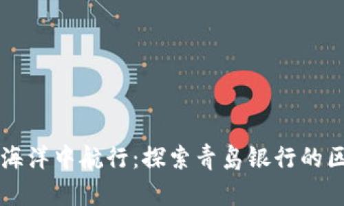 在青岛的数字海洋中航行：探索青岛银行的区块链直联平台