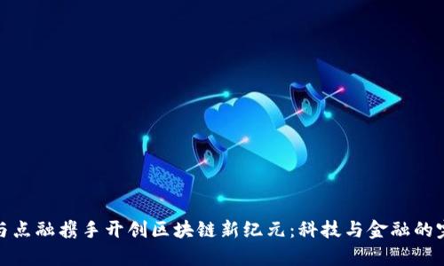 富士康与点融携手开创区块链新纪元：科技与金融的完美结合