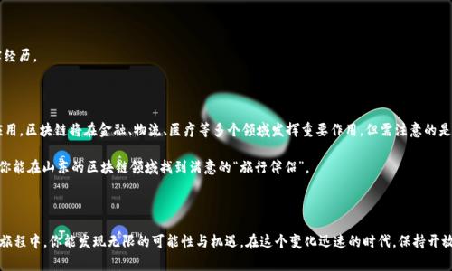 在山东省，区块链技术作为一种新兴的技术，正在逐渐影响各个行业的发展和变革，许多平台也因此应运而生。在选择区块链平台时，用户通常关注的会有安全性、可靠性、易用性以及平台的技术支持等多个方面。以下是几个在山东省内较为知名的区块链平台，以及它们的特点和适用场景。

### 1. 山东区块链产业园

山东区块链产业园作为一个集聚区块链行业发展的专业园区，致力于技术创新、产品孵化、市场推广等多方面的支持。产业园不仅引进了众多区块链企业，还致力于为创业者和企业提供资源对接，帮助他们快速找到适合的合作伙伴。

### 2. 山东省电子信息产业发展促进中心

该中心为支持山东省的信息化建设提供了强有力的政策和资金支持，同时也引导数家区块链企业落户于此。平台的优势在于与政府资源紧密结合，可以为企业提供法规政策咨询，助力其合规发展。

### 3. 数字山海链

数字山海链作为一个新兴的区块链平台，主要聚焦于数字资产的管理与交易。该平台专注于数字藏品、数字版权等领域，通过区块链技术为用户提供安全便捷的交易机制。你可以把它想象成数字资产的“超市”，一个让你的数字藏品惟妙惟肖的家。

### 4. 山东链技

山东链技是一家专业从事区块链技术研发和应用的公司，提供定制化的区块链解决方案。它的团队有来自各行各业的专业人士，确保能够为用户提供最合适的技术支持。就像请来一个专业的厨师，定制你的“个人化”美食方案。

### 5. 北京链互通

虽然北京链互通总部位于北京，但在山东省多有分支，提供适合当地的区块链应用服务。它以其丰富的行业经验与强大的技术团队，在市场上保持了良好的口碑。

### 区块链平台的重要性

在选择区块链平台时，不仅要考虑平台的技术和服务质量，还要关注其在行业内的影响力和发展前景。谁还没点小烦恼呢？投资不仅仅是金钱的投入，更是对未来的信心。

#### 1. 技术实力

在大数据和人工智能飞速发展的时代，区块链技术作为一种颠覆性的技术，具备去中心化、不可篡改和分布式账本的特点。在寻找合适的平台时，需了解其底层技术架构，看看其是否能够满足长期发展的需求。

#### 2. 权益保障

选择一个可以保障用户权益的平台至关重要。大多数好的平台都会有明确的用户协议和安全策略，确保用户在使用过程中的数据安全和资金安全。想想，你总不想在购物时把钱给了“假货”吧？

#### 3. 社区支持

很多优秀的区块链平台都有活跃的社区，用户可以在社区中交流经验、分享资源。社区的支持不仅能够帮助用户更好地了解产品，还能激发合作机会，形成强大的社交网络，俨然是区块链时代的“朋友圈”。

### 在山东选择区块链平台的策略

在山东这个新兴的区块链市场，也许你会问，如何选择一个合适的平台呢？以下几点小建议可以参考：

#### 1. 了解平台的背景

在选择之前，可以通过咨询、访问官方网站、观看用户评价等方式，全面了解平台的背景、发展历程和行业位置。

#### 2. 试用服务

多数平台都提供试用服务，可以先体验其功能和服务。就如同在餐厅里，先试一口招牌菜，再决定是否要点这道菜。

#### 3. 咨询用户反馈

通过对比不同用户的反馈，了解平台的实际表现。你总能找到一些“老饕”，他们会直言不讳地分享使用平台的真实经历。

### 未来展望：山东的区块链之路

山东省作为中国的一个重要经济体，正逐渐成为区块链技术的热土。未来，随着技术的不断发展和各行业的广泛应用，区块链将在金融、物流、医疗等多个领域发挥重要作用。但需注意的是，随着技术的发展，行业的竞争也越来越激烈。选择对的平台并不容易，但这正是每个投资者所面临的机遇和挑战。

 在选择区块链平台的道路上，就像是在选择一条旅游线路，最后的目的地取决于你选择的路线和旅行伙伴。希望你能在山东的区块链领域找到满意的“旅行伴侣”。

### 结语

以上就是对山东区块链平台的一些介绍和建议。希望我们分享的每一点信息都能帮助到你，在探索区块链技术的旅程中，你能发现无限的可能性与机遇。在这个变化迅速的时代，保持开放的心态，或许下一个成功的平台就是你改变未来的起点！