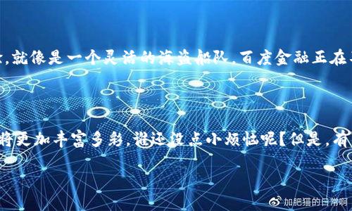 探索区块链的海洋：百度金融平台的宝藏

在金融的世界里，区块链技术就如同一颗璀璨的明珠，吸引着众多投资者和技术爱好者的目光。而在这片广阔的“海洋”中，百度金融平台则是一艘正驶向未来的航船，带领用户穿越波涛汹涌的市场风浪，寻找那些隐藏在水下的“宝藏”。那么，百度金融平台到底有哪些与区块链相关的产品和服务呢？让我们一起 dive in，探索这个有趣又富有前景的领域吧！

什么是区块链？

区块链，这个现代金融界的“超级英雄”，其实并不神秘。简单来说，它就是一种分布式账本技术，能够以透明、安全和不可篡改的方式记录交易。想象一下，传统金融就像一本老旧的账本，只有少数几个人可以查看和修改。而区块链则像是一幅挂在墙上的大画，任何人都可以看到，只要你愿意，就可以补充和更新它，而无需依赖“老大”来管理。

百度金融的区块链战略

百度作为中国互联网上的巨头之一，其金融部门早已将目光聚焦在区块链的潜力上。为了更好地服务用户，百度金融平台不断探索区块链技术在金融领域的应用，包括数字资产、智能合约、以及更高效的数据管理等。就像在发现海底宝藏时，百度金融平台正在用扬帆起航的姿态，开辟出崭新的航道。

百度区块链开放平台

百度的区块链开放平台，就如同一扇通向新世界的大门，为开发者和企业提供完善的区块链解决方案。这一平台不仅支持智能合约的开发，还提供高可靠性和高性能的区块链基础架构，让用户能够轻松构建自己的区块链应用。想象一下，在这里，你就像是一个海盗船长，手握地图，准备去征服未知的大陆！

数字资产与券商服务

百度金融还涉足了数字资产领域，提供安全的数字资产管理和交易服务。用户可以像在海滩上挖掘宝藏一样，将自己的数字资产安全地存储在平台中，并且能够随时进行交易。此外，百度金融还与多家券商合作，为用户提供更为丰富的投资渠道，帮助他们了解区块链技术所带来的财富机会。想象一下，当你发现一枚闪闪发光的金币时，心中的满足感便会油然而生！

智能合约的乐趣

智能合约，顾名思义，就是合同的“智能版”。在百度金融平台上，用户可以利用智能合约设定交易条件，一旦条件满足，合约将自动执行。就好比你在一场海上竞赛中下了赌注，只要有人到达终点，奖金就会自动分发，绝不拖泥带水。这种自动化的特性极大提高了交易的效率和透明度，让用户在区块链的海洋中畅游无阻。

如何使用百度金融区块链服务

使用百度金融的区块链服务其实很简单。用户只需注册一个百度账号，登录之后，就能够找到相关的区块链服务页面。就像是一只小船，轻松驶入区块链的宽广海域。当你选择想要使用的服务时，平台将提供详细的指引和帮助，让你毫无阻碍地体验区块链技术的乐趣。

用户体验与安全性

虽然区块链为金融服务带来了诸多便利，但安全性依然是用户最关心的问题。百度金融平台在这一点上不遗余力，采用了先进的加密技术和多重验证机制，确保用户的资产安全无忧。就像海底捞珍珠一样，百度金融为用户提供了一个安全的环境，确保用户的每一笔交易都如同透明的海水一般可靠。

未来展望：区块链金融的星辰大海

展望未来，区块链金融将会在全球范围内继续发展。百度金融作为这一趋势的先行者，将不断深化技术研发，拓展服务范围，为用户打造更为优质的区块链金融体验。就像是一个灵活的海盗船队，百度金融正在不断调整航向，驶向更广阔的市场，为用户捕捉更多机会。

总结：与百度金融携手，畅游区块链世界

在这段对话中，我们探索了百度金融平台在区块链领域的多种应用，了解到区块链的基本概念和其在金融服务中的重要性。随着技术的不断进步，未来的金融世界将更加丰富多彩。谁还没点小烦恼呢？但是，有了百度金融的帮助，再加上我们对区块链的理解与应用，可以让这些烦恼变得不那么沉重！在这片区块链的海洋中，让我们一起扬帆起航，探索更多未知的宝藏吧！ 

区块链的海洋：百度金融平台宝藏的探索