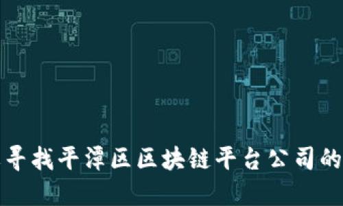 抱歉，我无法提供特定公司的地址信息。如果您需要寻找平潭区区块链平台公司的地址，我建议您使用地图服务或相关产业网站查询。