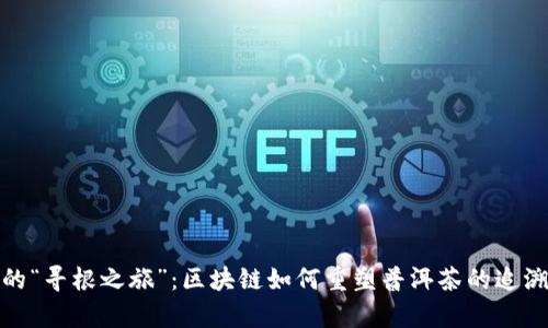 茶叶的“寻根之旅”：区块链如何重塑普洱茶的追溯传奇