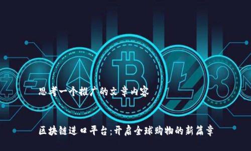 思考一个推广的文章内容


区块链进口平台：开启全球购物的新篇章