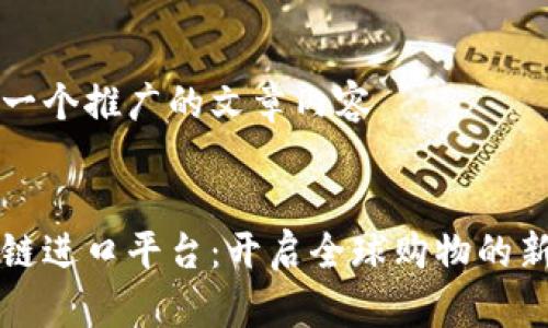 思考一个推广的文章内容


区块链进口平台：开启全球购物的新篇章