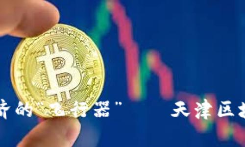 掌控未来数字经济的“飞行器”——天津区块链平台管理软件