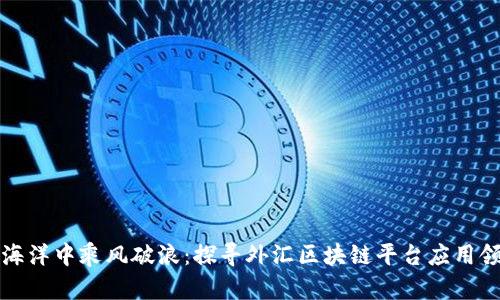 在数字货币的海洋中乘风破浪：探寻外汇区块链平台应用领域的无限可能
