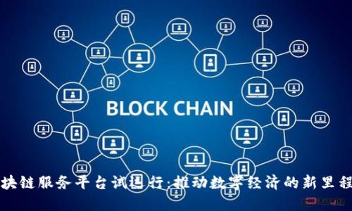 区块链服务平台试运行：推动数字经济的新里程碑