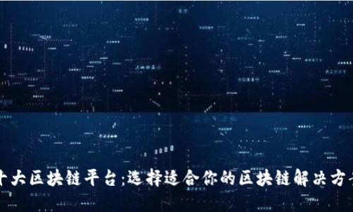 十大区块链平台：选择适合你的区块链解决方案
