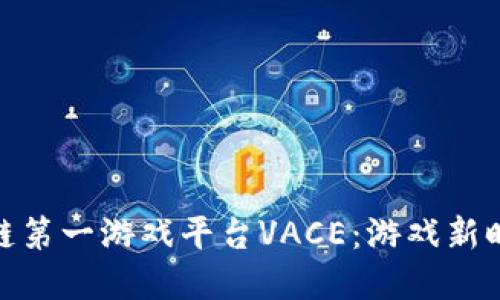 探索区块链第一游戏平台VACE：游戏新时代的先锋