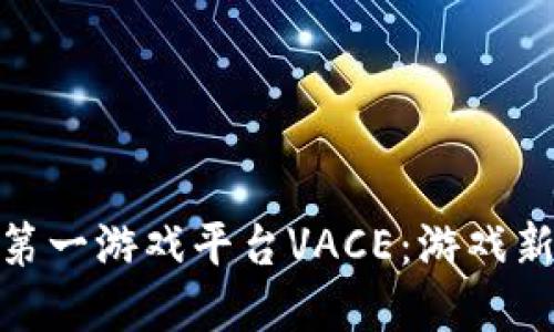 探索区块链第一游戏平台VACE：游戏新时代的先锋