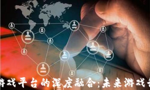 
区块链与腾讯游戏平台的深度融合：未来游戏行业的变革之路