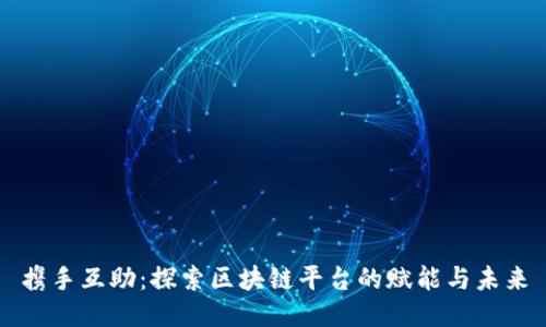 携手互助：探索区块链平台的赋能与未来