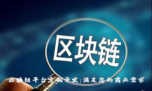 区块链平台定制开发：满足您的商业需求